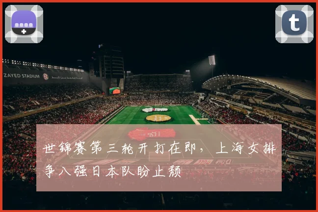 世锦赛第三轮开打在即,上海女排争八强日本队盼止颓