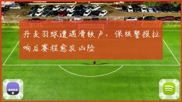 丹麦羽球遭遇滑铁卢,保级警报拉响后赛程愈发凶险