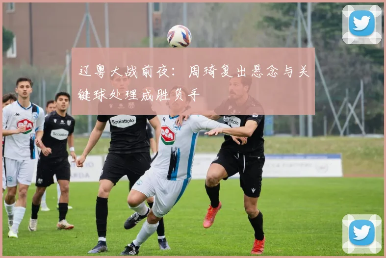 辽粤大战前夜：周琦复出悬念与关键球处理成胜负手