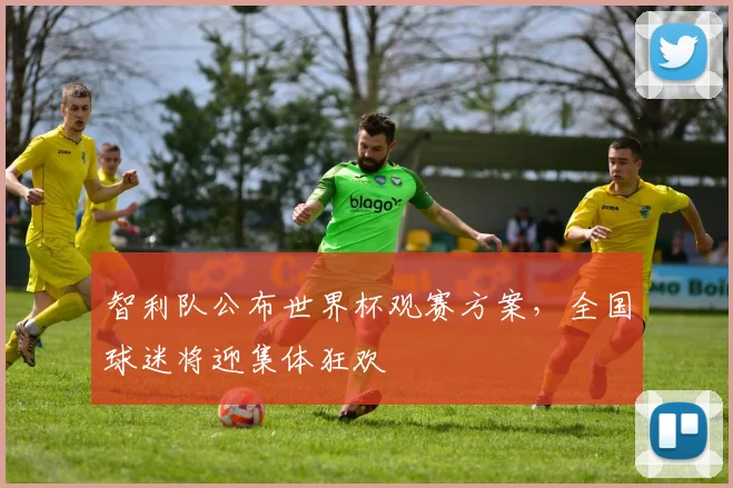 智利队公布世界杯观赛方案，全国球迷将迎集体狂欢