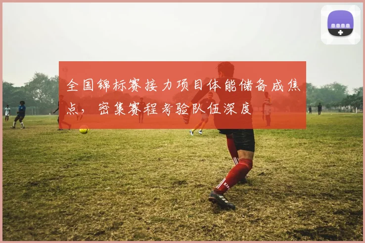 全国锦标赛接力项目体能储备成焦点，密集赛程考验队伍深度 - 竞彩网