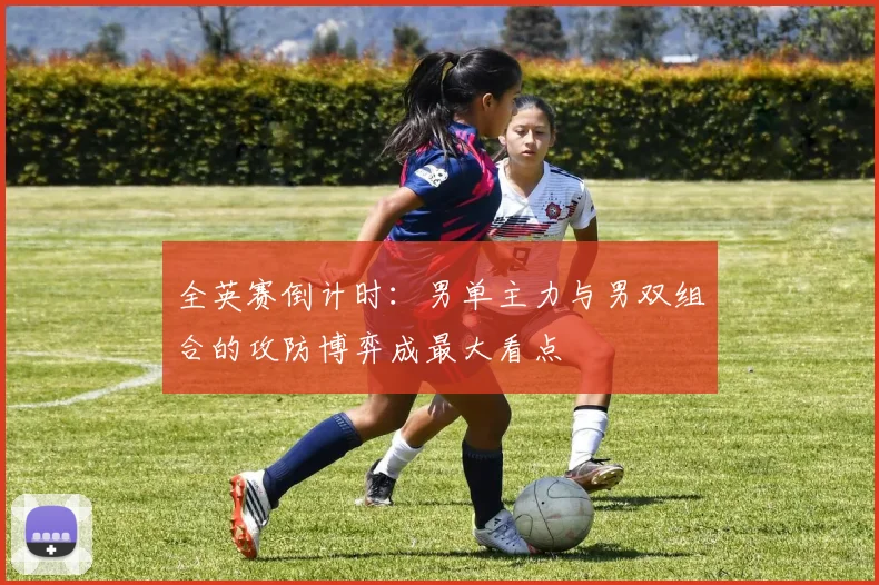 全英赛倒计时：男单主力与男双组合的攻防博弈成最大看点 - 竞彩网