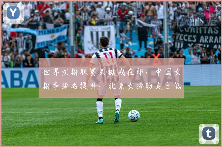 世界女排联赛关键战在即，中国女排争排名提升，北京女排盼走出低谷