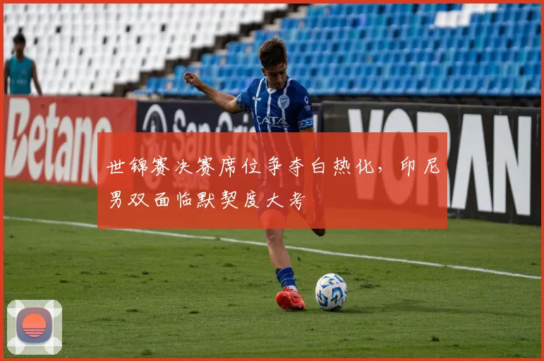 世锦赛决赛席位争夺白热化，印尼男双面临默契度大考