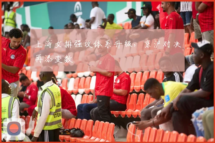 上海女排强攻体系升级,京沪对决再添变数