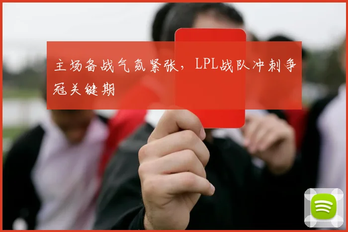 主场备战气氛紧张，LPL战队冲刺争冠关键期