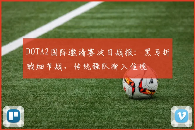 DOTA2国际邀请赛次日战报：黑马折戟细节战，传统强队渐入佳境