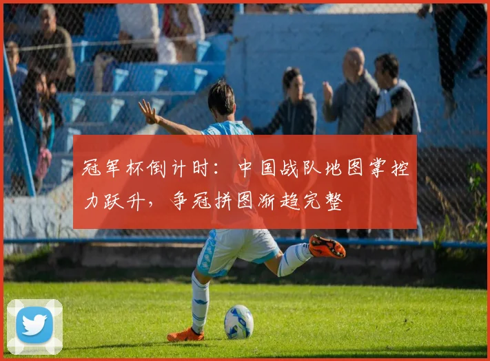 冠军杯倒计时：中国战队地图掌控力跃升，争冠拼图渐趋完整 - 竞彩网