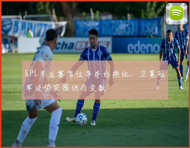 KPL季后赛席位争夺白热化,卫冕冠军逆势突围仍存变数