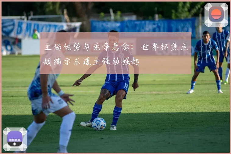 主场优势与竞争悬念:世界杯焦点战揭示东道主强劲崛起