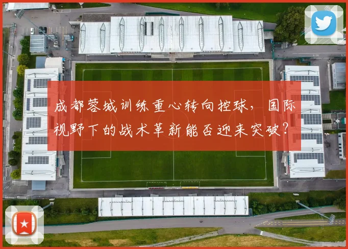 成都蓉城训练重心转向控球，国际视野下的战术革新能否迎来突破？