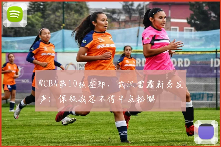WCBA第10轮在即，武汉雷霆新秀发声：保级战容不得半点松懈