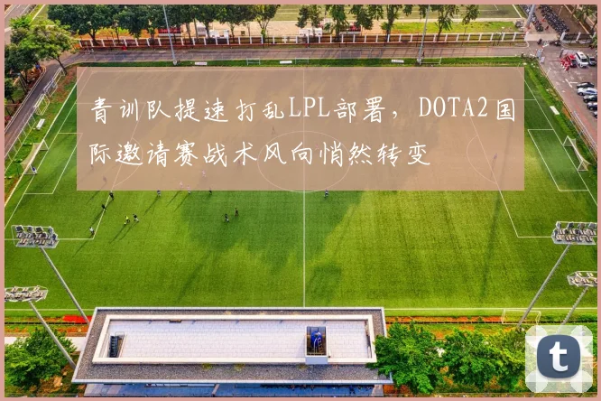 青训队提速打乱LPL部署，DOTA2国际邀请赛战术风向悄然转变