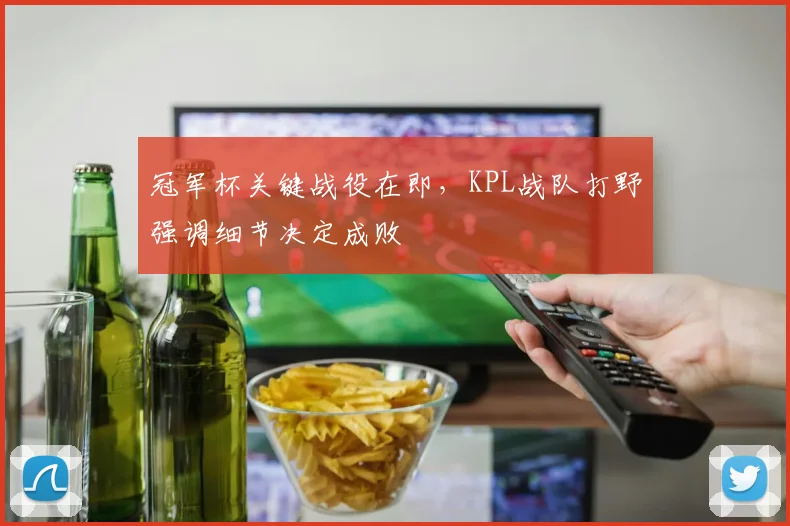冠军杯关键战役在即，KPL战队打野强调细节决定成败 - 竞彩网