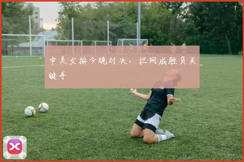 中美女排今晚对决，拦网成胜负关键手