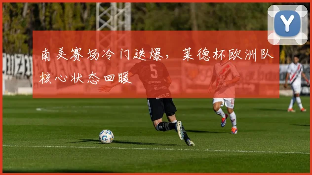南美赛场冷门迭爆，莱德杯欧洲队核心状态回暖