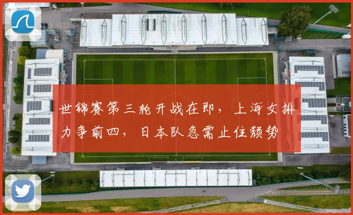 世锦赛第三轮开战在即，上海女排力争前四，日本队急需止住颓势