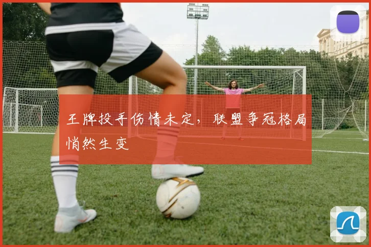 王牌投手伤情未定,联盟争冠格局悄然生变
