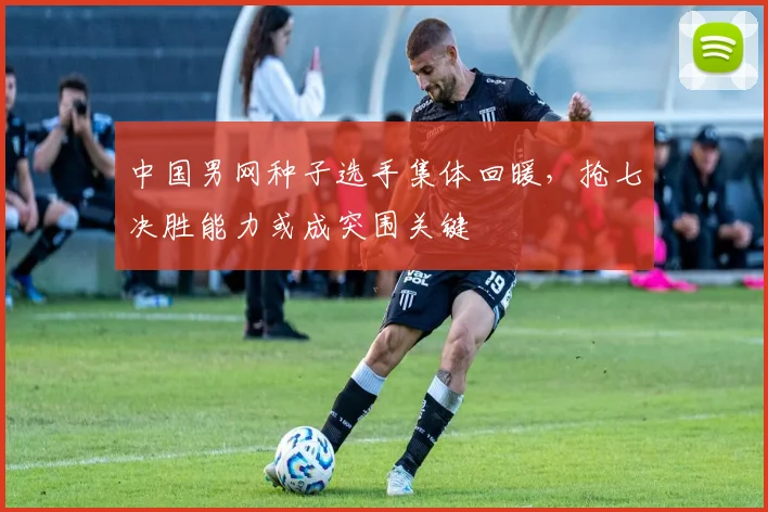 中国男网种子选手集体回暖，抢七决胜能力或成突围关键