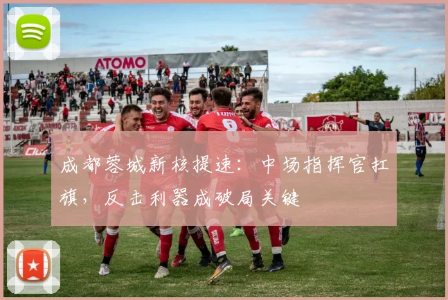 成都蓉城新核提速：中场指挥官扛旗，反击利器成破局关键