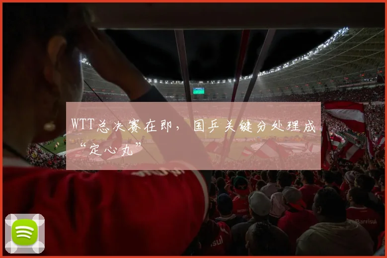 WTT总决赛在即，国乒关键分处理成“定心丸”