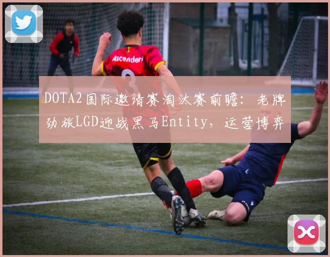 DOTA2国际邀请赛淘汰赛前瞻:老牌劲旅LGD迎战黑马Entity,运营博弈成胜负手