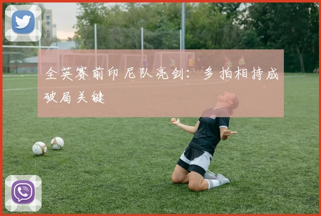 全英赛前印尼队亮剑：多拍相持成破局关键 - 竞彩网