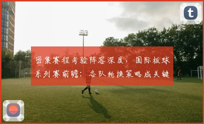 密集赛程考验阵容深度，国际板球系列赛前瞻：各队轮换策略成关键
