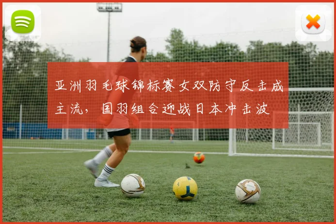 亚洲羽毛球锦标赛女双防守反击成主流，国羽组合迎战日本冲击波 - 竞彩网