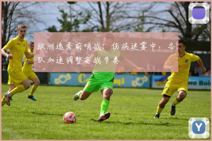 欧洲选秀前哨战:伤病迷雾中,各队加速调整备战节奏