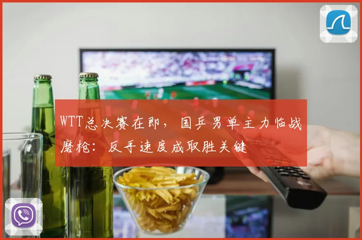 WTT总决赛在即，国乒男单主力临战磨枪：反手速度成取胜关键