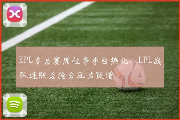 KPL季后赛席位争夺白热化，LPL战队连败后抢分压力陡增