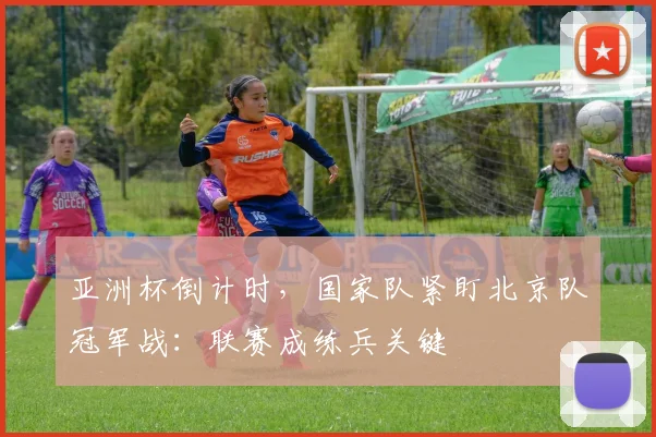 亚洲杯倒计时，国家队紧盯北京队冠军战：联赛成练兵关键