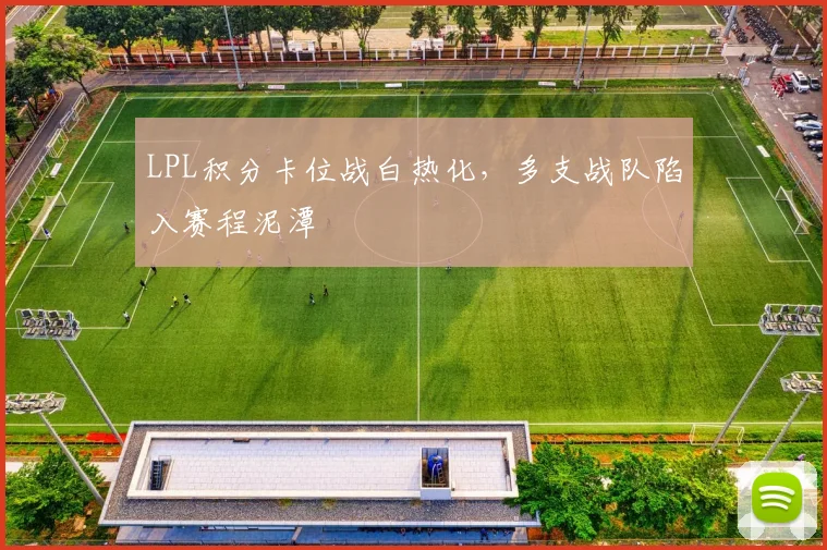 LPL积分卡位战白热化，多支战队陷入赛程泥潭