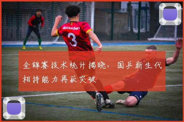 全锦赛技术统计揭晓，国乒新生代相持能力再获突破 - 竞彩网