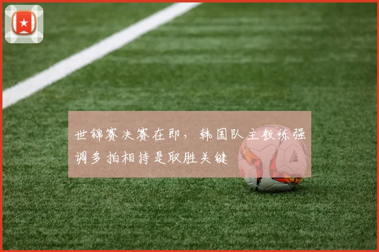 世锦赛决赛在即,韩国队主教练强调多拍相持是取胜关键